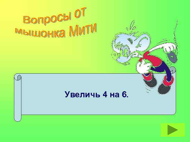 Увеличь 4 на 6. 