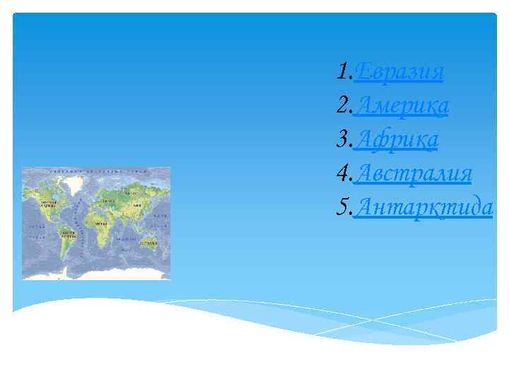 1. Евразия 2. Америка 3. Африка 4. Австралия 5. Антарктида 