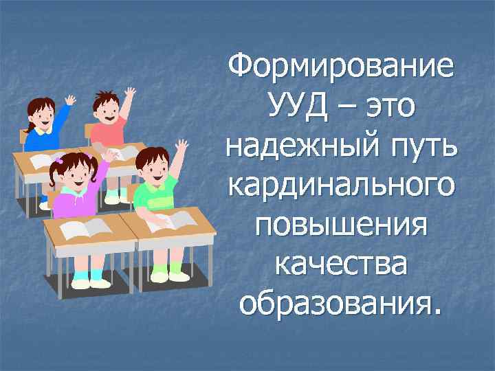 Формирование УУД – это надежный путь кардинального повышения качества образования. 