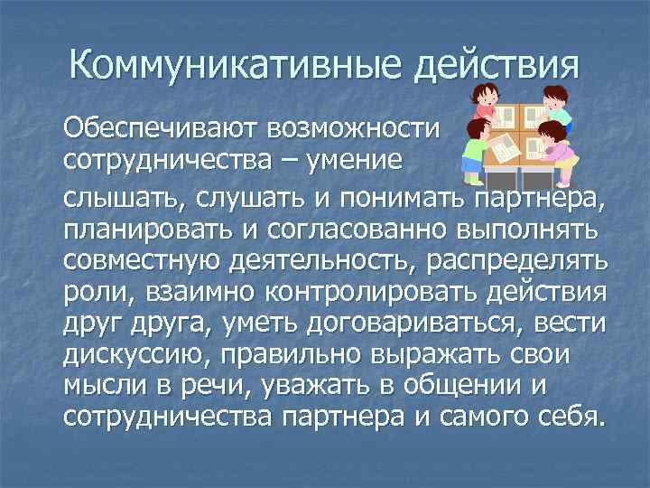 Коммуникативные действия Обеспечивают возможности сотрудничества – умение слышать, слушать и понимать партнера, планировать и