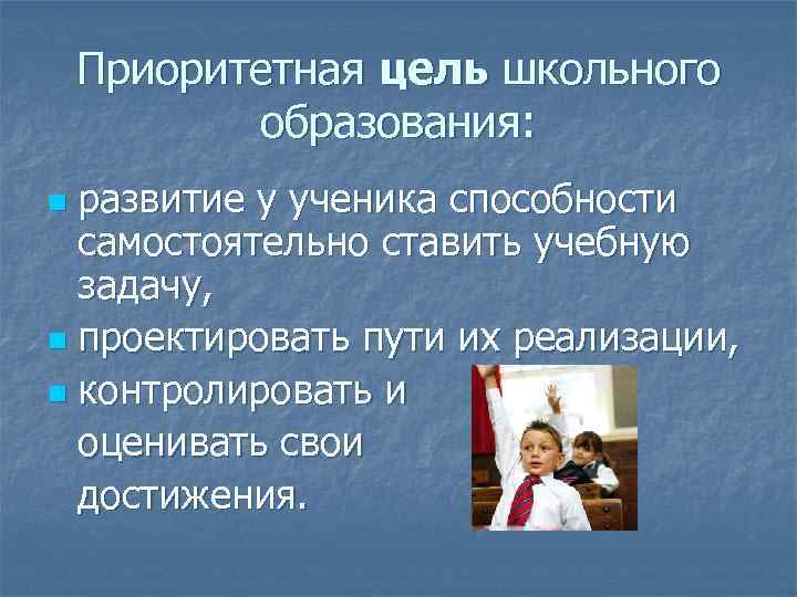 Приоритетная цель школьного образования: развитие у ученика способности самостоятельно ставить учебную задачу, n проектировать