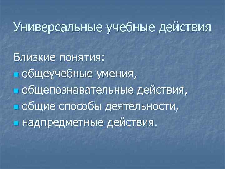 Универсальные учебные действия Близкие понятия: n общеучебные умения, n общепознавательные действия, n общие способы