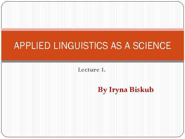 APPLIED LINGUISTICS AS A SCIENCE Lecture 1. By Iryna Biskub 