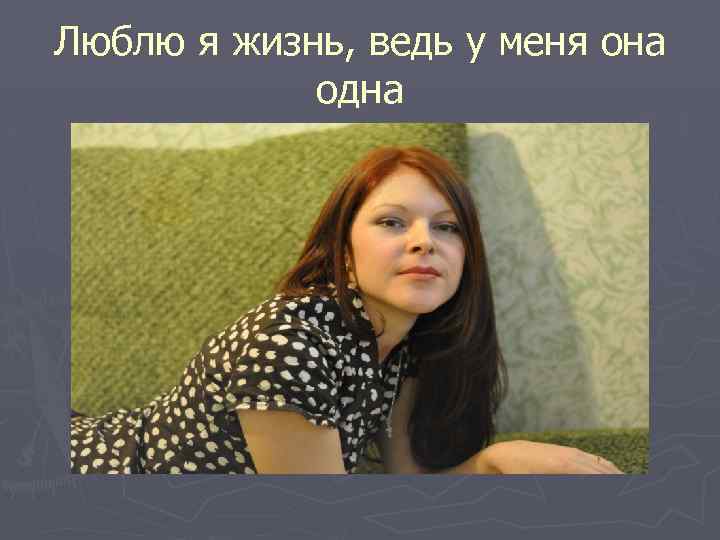 Люблю я жизнь, ведь у меня она одна 