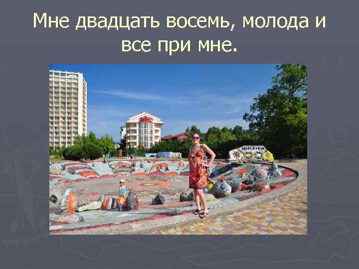 Мне двадцать восемь, молода и все при мне. 