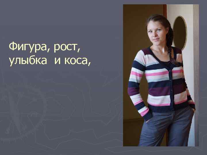 Фигура, рост, улыбка и коса, 