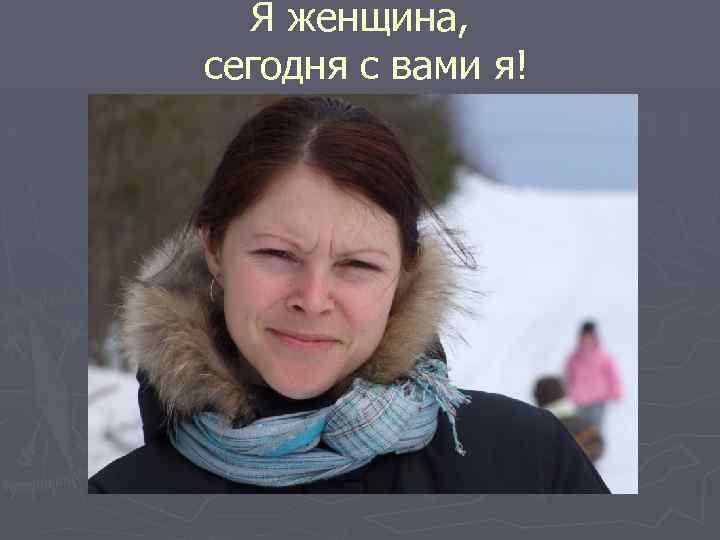 Я женщина, сегодня с вами я! 