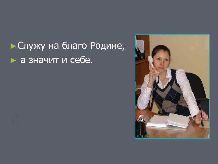 ► Служу на благо Родине, ► а значит и себе. 