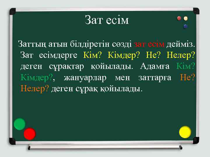 Зат есім Заттың атын білдіретін сөзді зат есім дейміз. Зат есімдерге Кім? Кімдер? Нелер?