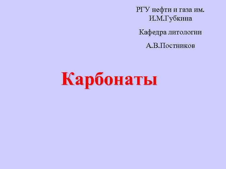 РГУ нефти и газа им. И. М. Губкина Кафедра литологии А. В. Постников Карбонаты
