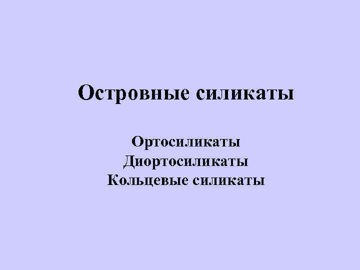 Островные силикаты Ортосиликаты Диортосиликаты Кольцевые силикаты 