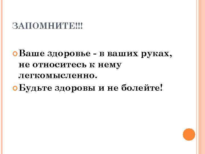 ЗАПОМНИТЕ!!! Ваше здоровье - в ваших руках, не относитесь к нему легкомысленно. Будьте здоровы