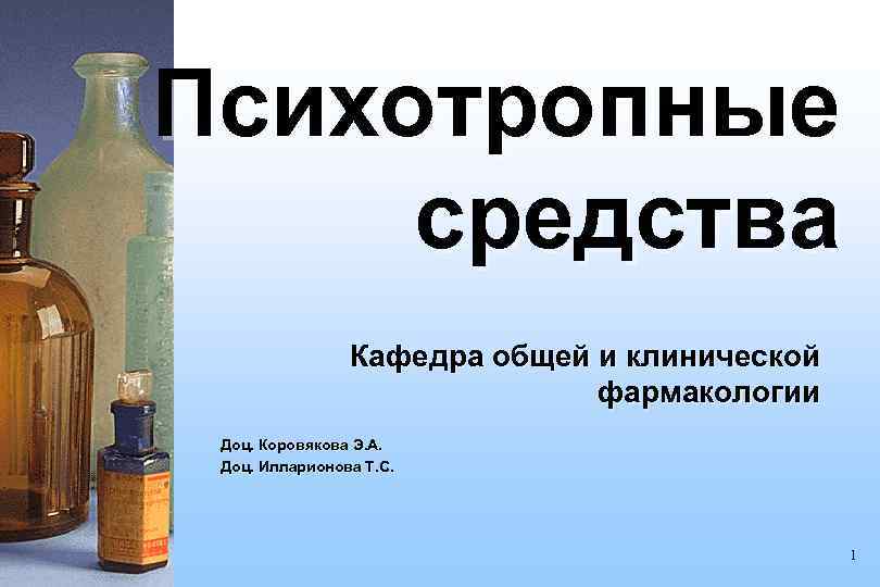 Психотропные средства Кафедра общей и клинической фармакологии Доц. Коровякова Э. А. Доц. Илларионова Т.