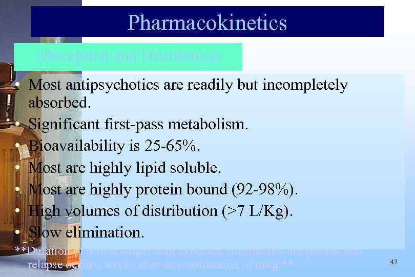 Pharmacokinetics Absorption and Distribution • Most antipsychotics are readily but incompletely absorbed. • Significant