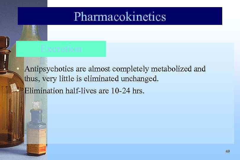 Pharmacokinetics Excretion • Antipsychotics are almost completely metabolized and thus, very little is eliminated