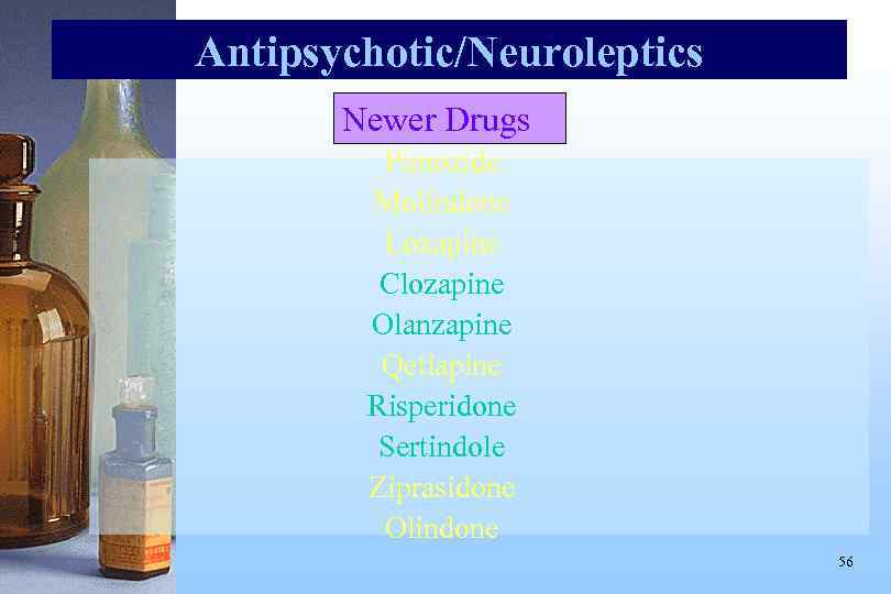 Antipsychotic/Neuroleptics Newer Drugs Pimozide Molindone Loxapine Clozapine Olanzapine Qetiapine Risperidone Sertindole Ziprasidone Olindone 56