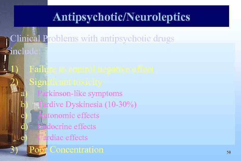 Antipsychotic/Neuroleptics Clinical Problems with antipsychotic drugs include: 1) 2) Failure to control negative effect