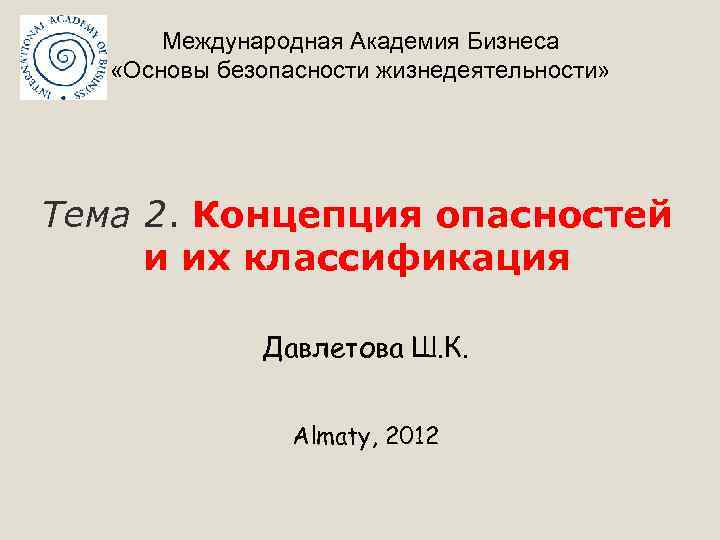 Международная Академия Бизнеса «Основы безопасности жизнедеятельности» Тема 2. Концепция опасностей и их классификация Давлетова