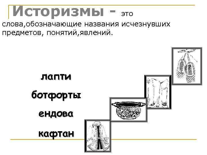 Историзмы - это слова, обозначающие названия исчезнувших предметов, понятий, явлений. лапти ботфорты ендова кафтан