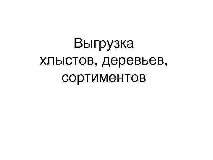 Выгрузка хлыстов, деревьев, сортиментов 