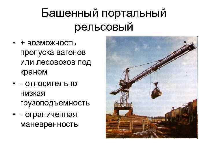 Башенный портальный рельсовый • + возможность пропуска вагонов или лесовозов под краном • -