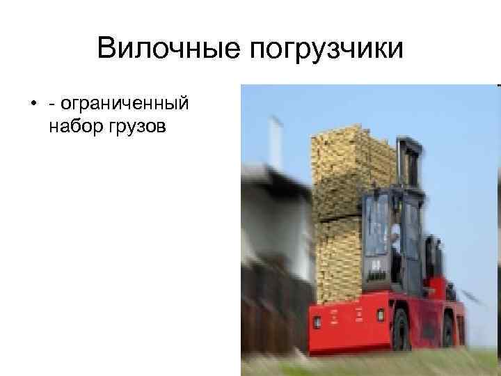 Вилочные погрузчики • - ограниченный набор грузов 