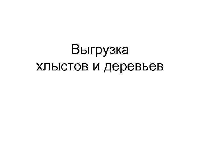 Выгрузка хлыстов и деревьев 