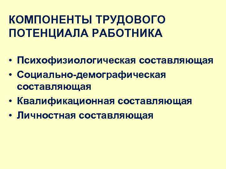 КОМПОНЕНТЫ ТРУДОВОГО ПОТЕНЦИАЛА РАБОТНИКА • Психофизиологическая составляющая • Социально-демографическая составляющая • Квалификационная составляющая •