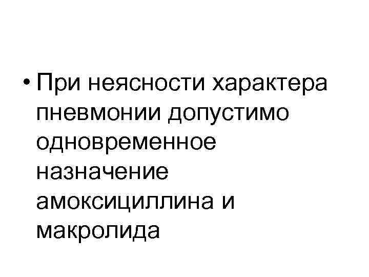  • При неясности характера пневмонии допустимо одновременное назначение амоксициллина и макролида 