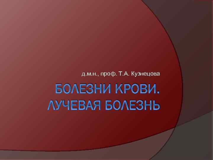 д. м. н. , проф. Т. А. Кузнецова БОЛЕЗНИ КРОВИ. ЛУЧЕВАЯ БОЛЕЗНЬ 