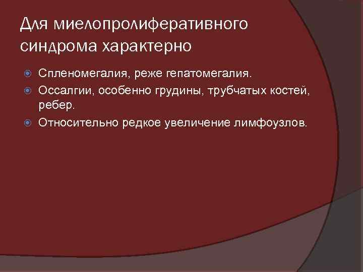 Для миелопролиферативного синдрома характерно Спленомегалия, реже гепатомегалия. Оссалгии, особенно грудины, трубчатых костей, ребер. Относительно