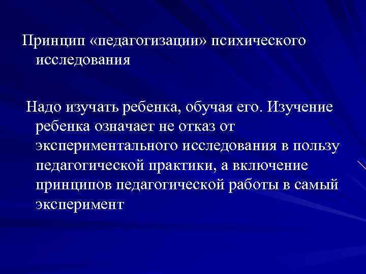 Принцип «педагогизации» психического исследования Надо изучать ребенка, обучая его. Изучение ребенка означает не отказ