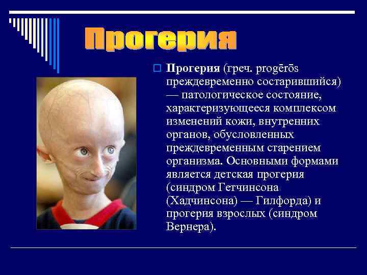 o Прогерия (греч. progērōs преждевременно состарившийся) — патологическое состояние, характеризующееся комплексом изменений кожи, внутренних