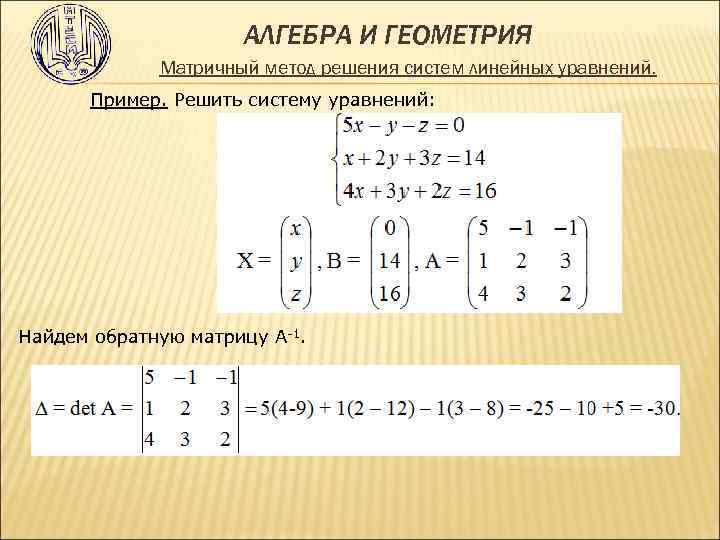  АЛГЕБРА И ГЕОМЕТРИЯ Матричный метод решения систем линейных уравнений. Пример. Решить систему уравнений: