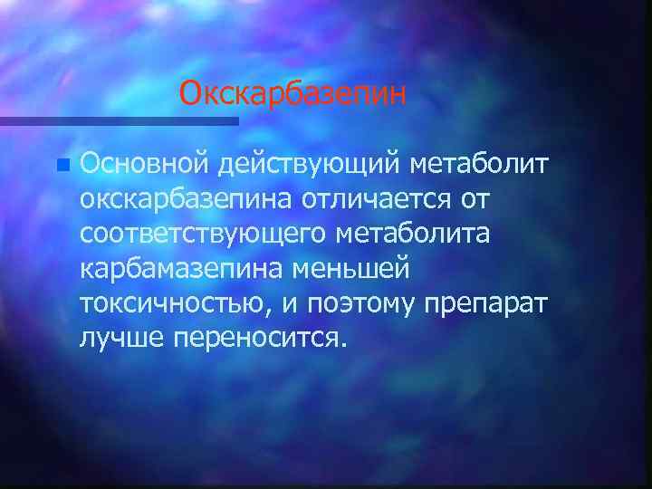 Окскарбазепин n Основной действующий метаболит окскарбазепина отличается от соответствующего метаболита карбамазепина меньшей токсичностью, и