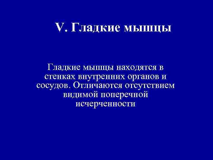 V. Гладкие мышцы находятся в стенках внутренних органов и сосудов. Отличаются отсутствием видимой поперечной