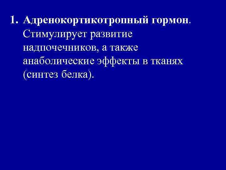 1. Адренокортикотропный гормон. Стимулирует развитие надпочечников, а также анаболические эффекты в тканях (синтез белка).