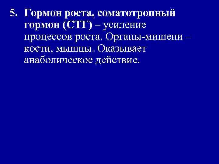 5. Гормон роста, соматотропный гормон (СТГ) – усиление процессов роста. Органы-мишени – кости, мышцы.
