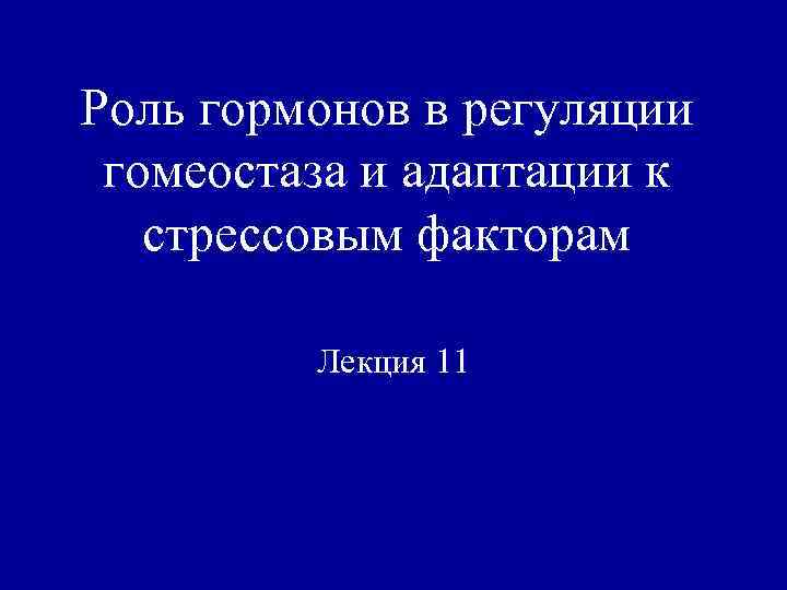 Роль гормонов в регуляции гомеостаза и адаптации к стрессовым факторам Лекция 11 