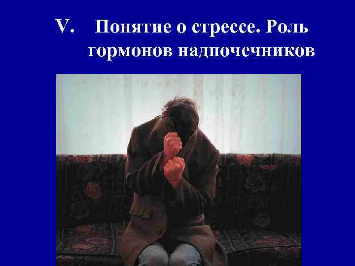 V. Понятие о стрессе. Роль гормонов надпочечников 