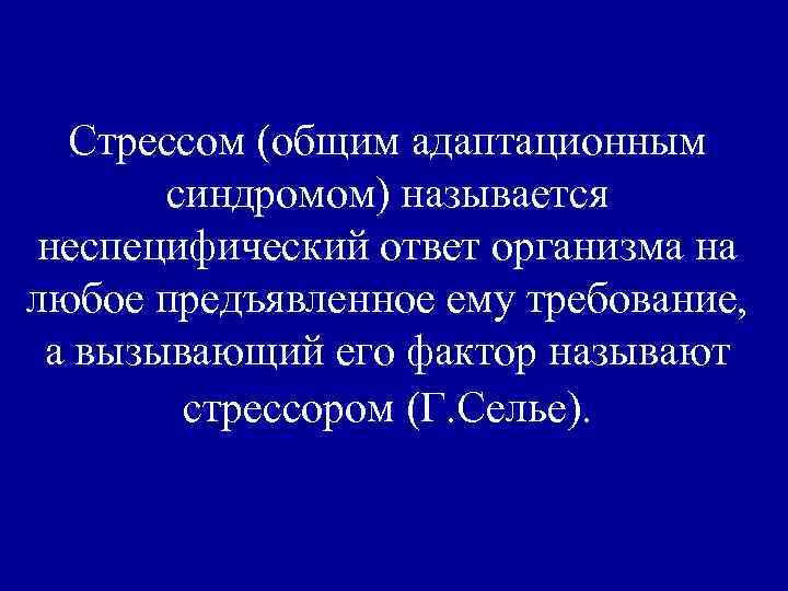 Стрессом (общим адаптационным синдромом) называется неспецифический ответ организма на любое предъявленное ему требование, а
