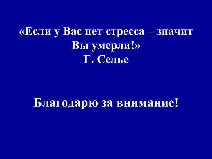  «Если у Вас нет стресса – значит Вы умерли!» Г. Селье Благодарю за