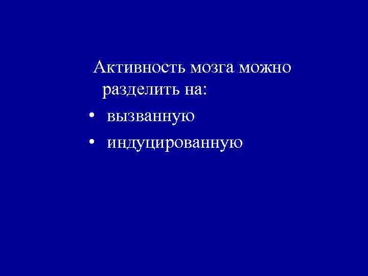 Активность мозга можно разделить на: • вызванную • индуцированную 