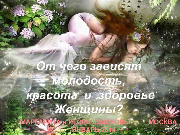 От чего зависят молодость, красота и здоровье Женщины? МАРГАРИТА и ИГОРЬ ШАШКОВЫ ЯНВАРЬ 2014
