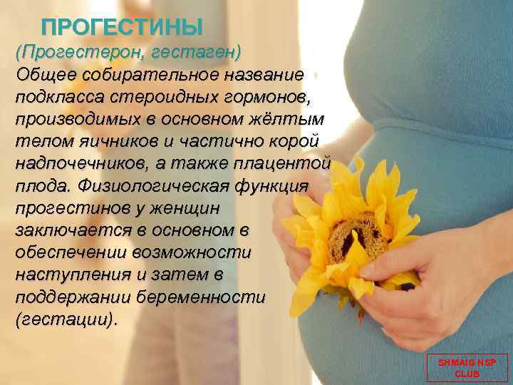 ПРОГЕСТИНЫ (Прогестерон, гестаген) Общее собирательное название подкласса стероидных гормонов, производимых в основном жёлтым телом