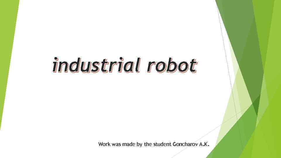 industrial robot Work was made by the student Goncharov A. K. 