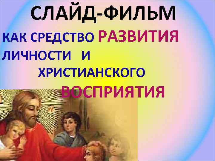СЛАЙД-ФИЛЬМ КАК СРЕДСТВО РАЗВИТИЯ ЛИЧНОСТИ И ХРИСТИАНСКОГО ВОСПРИЯТИЯ 