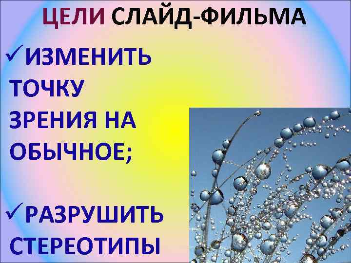 ЦЕЛИ СЛАЙД-ФИЛЬМА üИЗМЕНИТЬ ТОЧКУ ЗРЕНИЯ НА ОБЫЧНОЕ; üРАЗРУШИТЬ СТЕРЕОТИПЫ 