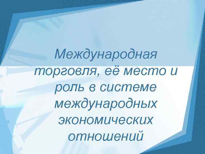 Международная торговля, её место и роль в системе международных экономических отношений 