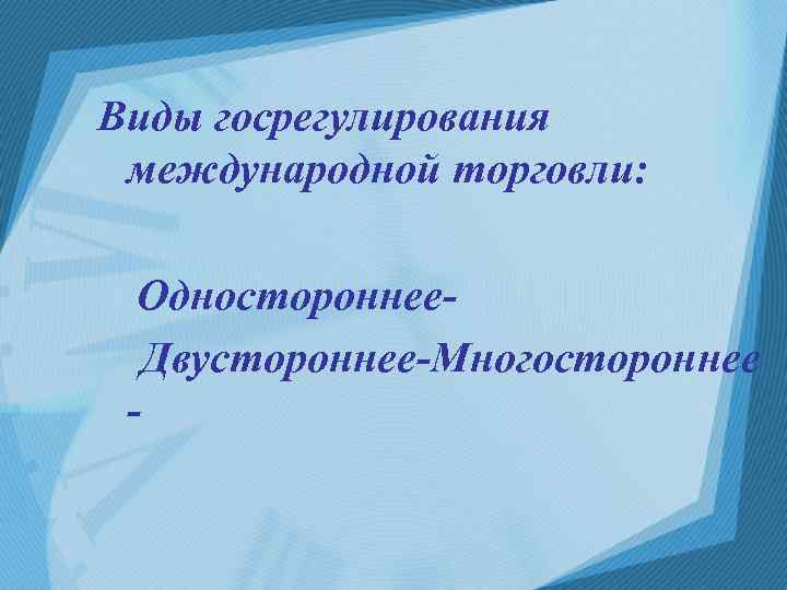 Виды госрегулирования международной торговли: Одностороннее. Двустороннее-Многостороннее - 